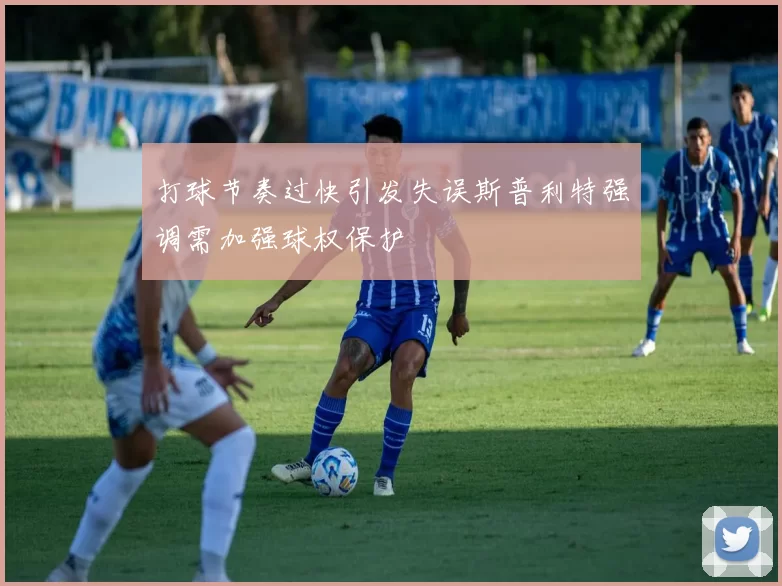 打球节奏过快引发失误斯普利特强调需加强球权保护