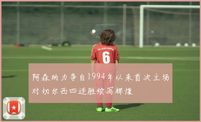 阿森纳力争自1994年以来首次主场对切尔西四连胜续写辉煌