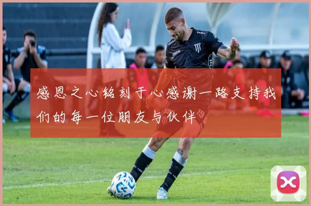 感恩之心铭刻于心感谢一路支持我们的每一位朋友与伙伴